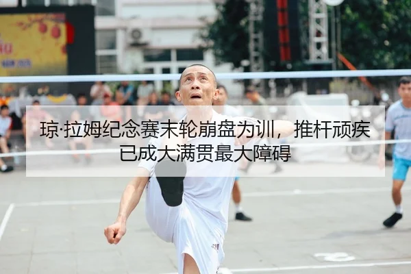 琼·拉姆纪念赛末轮崩盘为训，推杆顽疾已成大满贯最大障碍